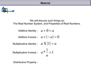 We will discuss such things as: The Real Number System, and Properties of Real Numbers.  Material Additive Identity -  Additive Inverse -  Multiplicative Identity -  Multiplicative Inverse -  Distributive Property -   