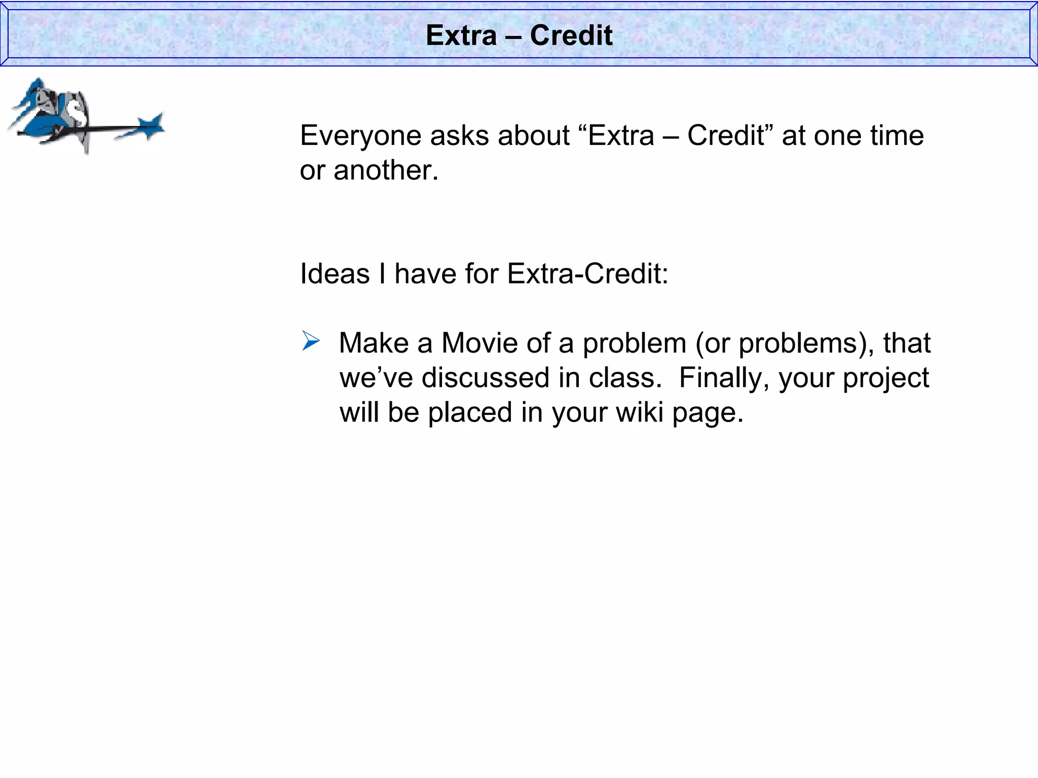 Everyone asks about “Extra – Credit” at one time or another. Ideas I have for Extra-Credit: Make a Movie of a problem (or problems), that   we’ve discussed in class.  Finally, your project   will be placed in your wiki page.  Extra – Credit 