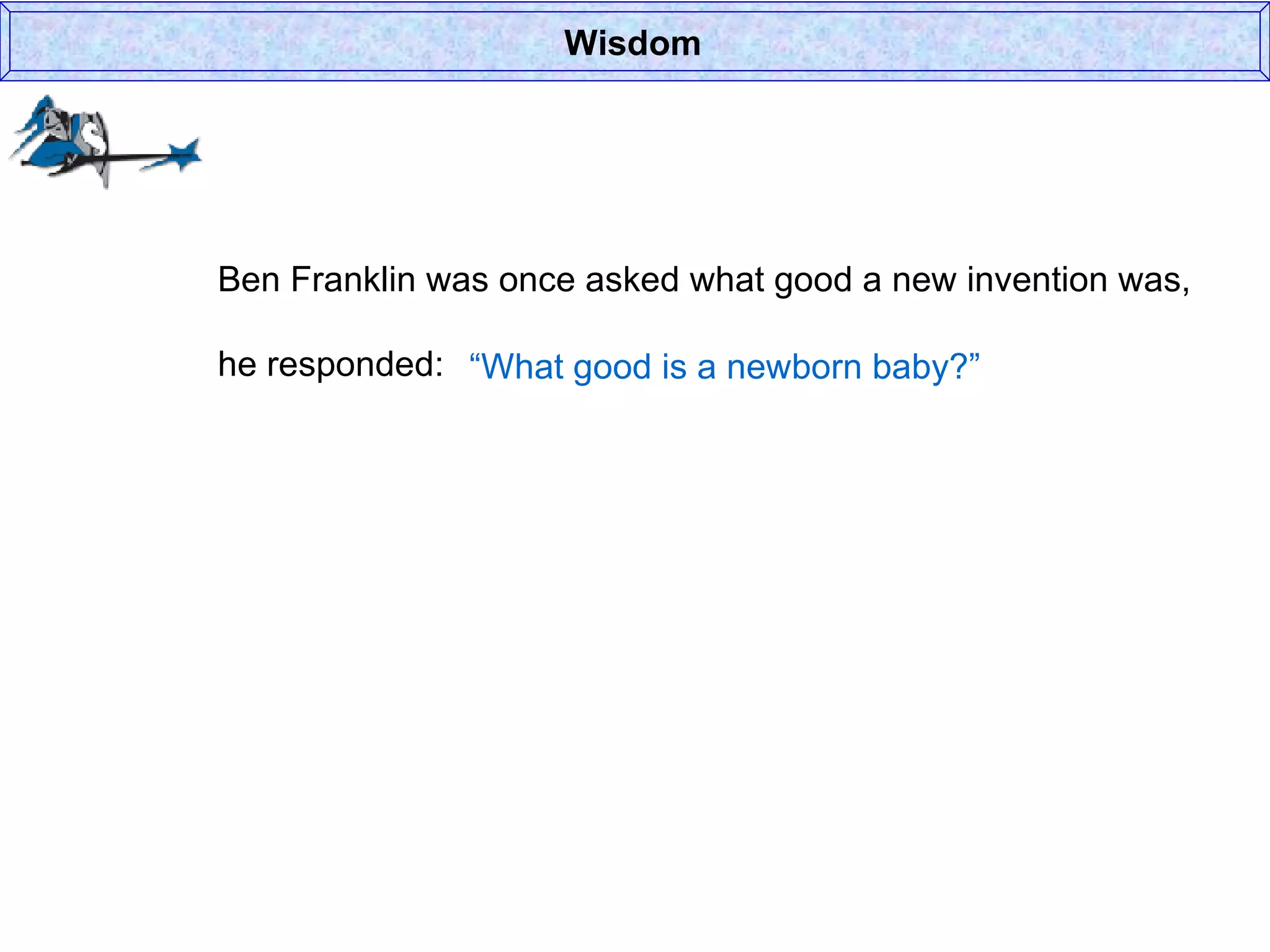 Wisdom Ben Franklin was once asked what good a new invention was, he responded: “ What good is a newborn baby?” 