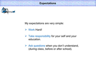 My expectations are very simple: Work  Hard! Take responsibility  for your self and your    education. Ask questions  when you don’t understand,   (during class, before or after school). Expectations 