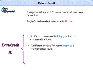 Everyone asks about “Extra – Credit” at one time or another. So, let’s define what extra-credit  IS , and  Extra – Credit A different means of  helping you learn  a    mathematical idea. A different means for you to  express  a    mathematical idea. Extra-Credit  IS: 