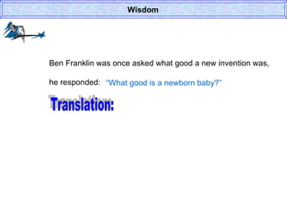 Wisdom Ben Franklin was once asked what good a new invention was, he responded: “ What good is a newborn baby?” Translation: 