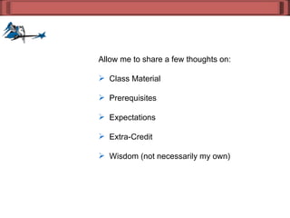 Allow me to share a few thoughts on: Class Material  Prerequisites Expectations Extra-Credit  Wisdom (not necessarily my own) 