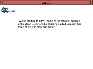 I will be the first to admit, some of the material covered in this class is going to be challenging, but you may find some of it a little slow and boring. Material 