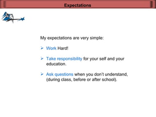 My expectations are very simple: Work  Hard! Take responsibility  for your self and your    education. Ask questions  when you don’t understand,   (during class, before or after school). Expectations 