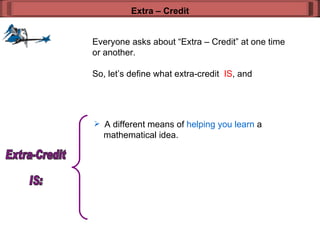 Everyone asks about “Extra – Credit” at one time or another. So, let’s define what extra-credit  IS , and  Extra – Credit A different means of  helping you learn  a    mathematical idea. Extra-Credit  IS: 