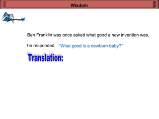 Wisdom Ben Franklin was once asked what good a new invention was, he responded: “ What good is a newborn baby?” Translation: 
