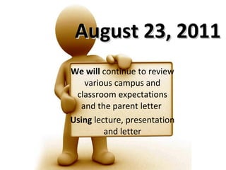 August 23, 2011 We will  continue to review various campus and classroom expectations and the parent letter  Using  lecture, presentation and letter 