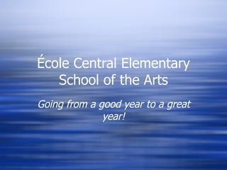 École Central Elementary School of the Arts Going from a good year to a great year! 