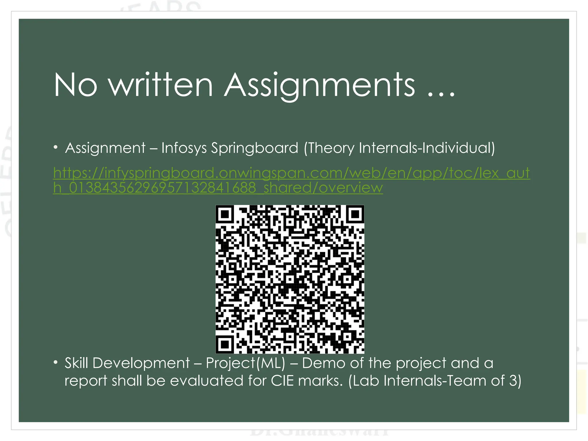 No written Assignments …
• Assignment – Infosys Springboard (Theory Internals-Individual)
https://infyspringboard.onwingspan.com/web/en/app/toc/lex_aut
h_01384356296957132841688_shared/overview
• Skill Development – Project(ML) – Demo of the project and a
report shall be evaluated for CIE marks. (Lab Internals-Team of 3)
 