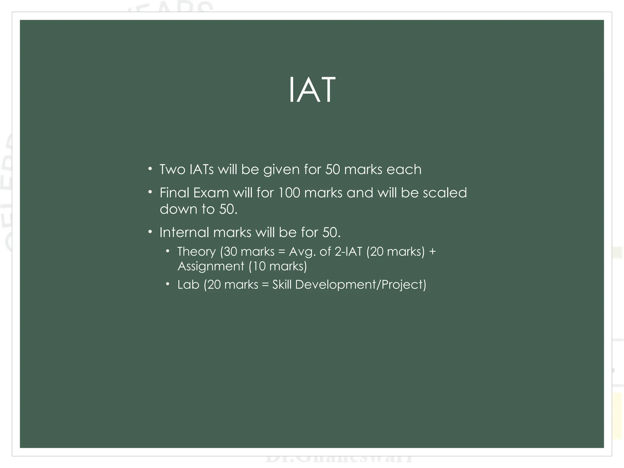 IAT
• Two IATs will be given for 50 marks each
• Final Exam will for 100 marks and will be scaled
down to 50.
• Internal marks will be for 50.
• Theory (30 marks = Avg. of 2-IAT (20 marks) +
Assignment (10 marks)
• Lab (20 marks = Skill Development/Project)
 