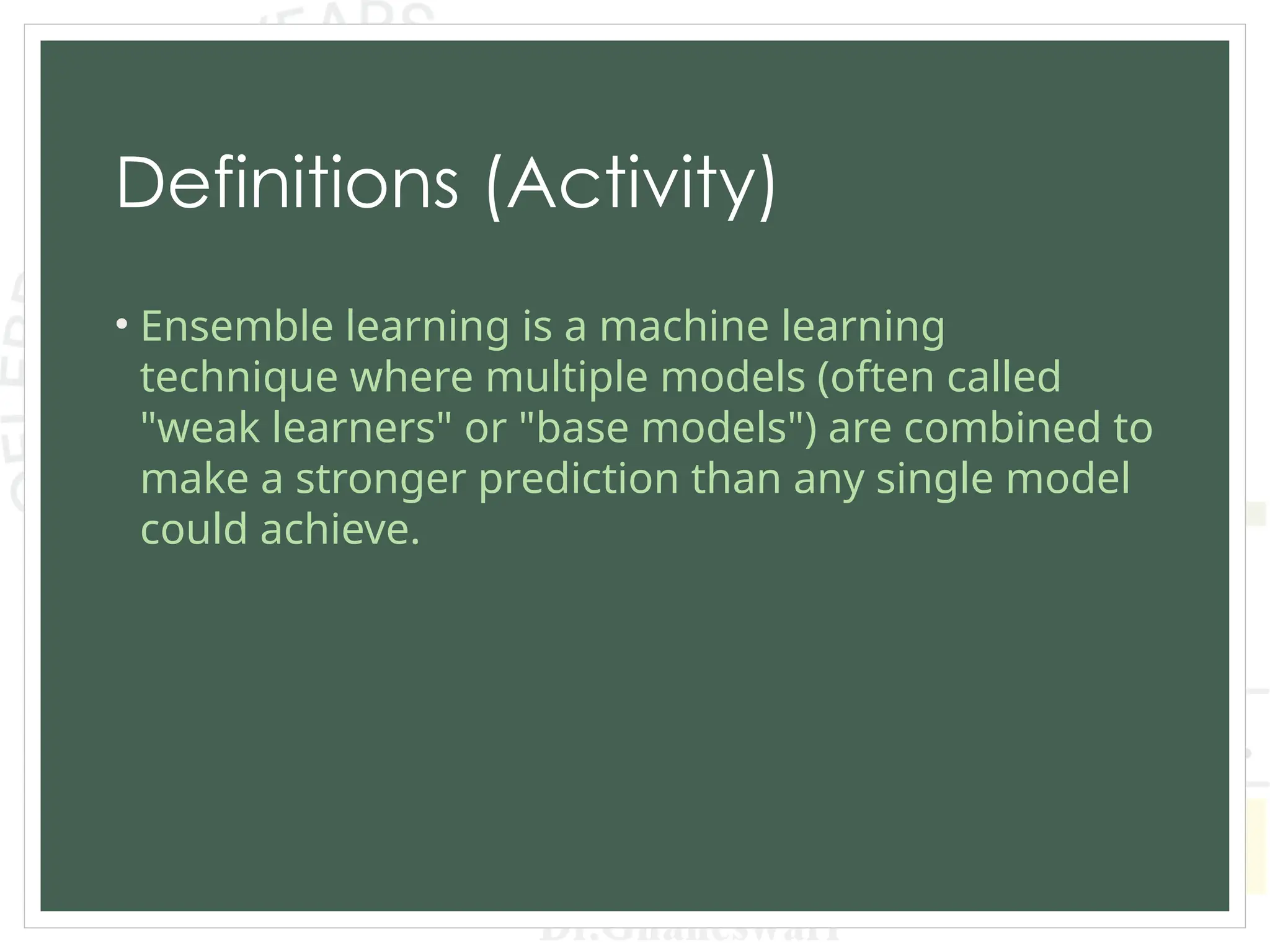 Definitions (Activity)
• Ensemble learning is a machine learning
technique where multiple models (often called
"weak learners" or "base models") are combined to
make a stronger prediction than any single model
could achieve.
 
