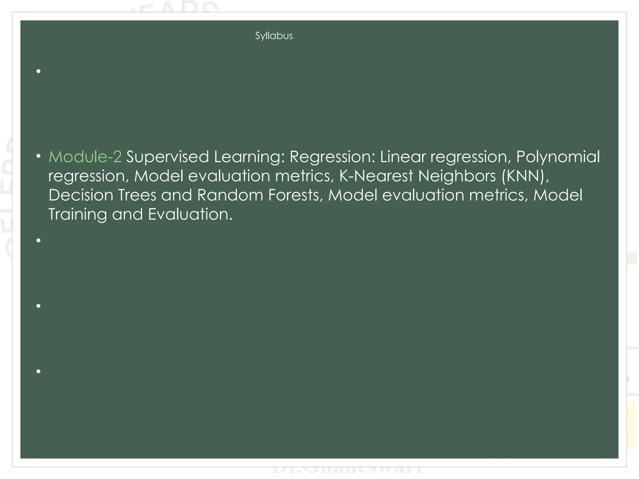 Syllabus
• Module-1 Introduction to Machine Learning and Python, Types of
machine learning: Supervised, unsupervised, and reinforcement
learning, Applications of machine learning in various domains, Python for
Data Analysis, Data Preprocessing.
• Module-2 Supervised Learning: Regression: Linear regression, Polynomial
regression, Model evaluation metrics, K-Nearest Neighbors (KNN),
Decision Trees and Random Forests, Model evaluation metrics, Model
Training and Evaluation.
• Module-3 Unsupervised Learning: Clustering: K-Means clustering,
Hierarchical clustering, Evaluation of clustering results. Dimensionality
Reduction: PCA, LDA, t-SNE, Association Rule Learning.
• Module-4 Advanced Machine Learning Techniques: Ensemble Methods:
Bagging and Boosting,Support Vector Machines, Model evaluation and
tuning, Neural Networks and Deep Learning: CNN and RNN.
• Module-5 Data Analytics and Real-World Applications: Exploratory Data
Analysis, Time Series Analysis and Integrating Machine Learning Models:
Deployment of machine learning models, Building web applications with
Flask and Django.
 
