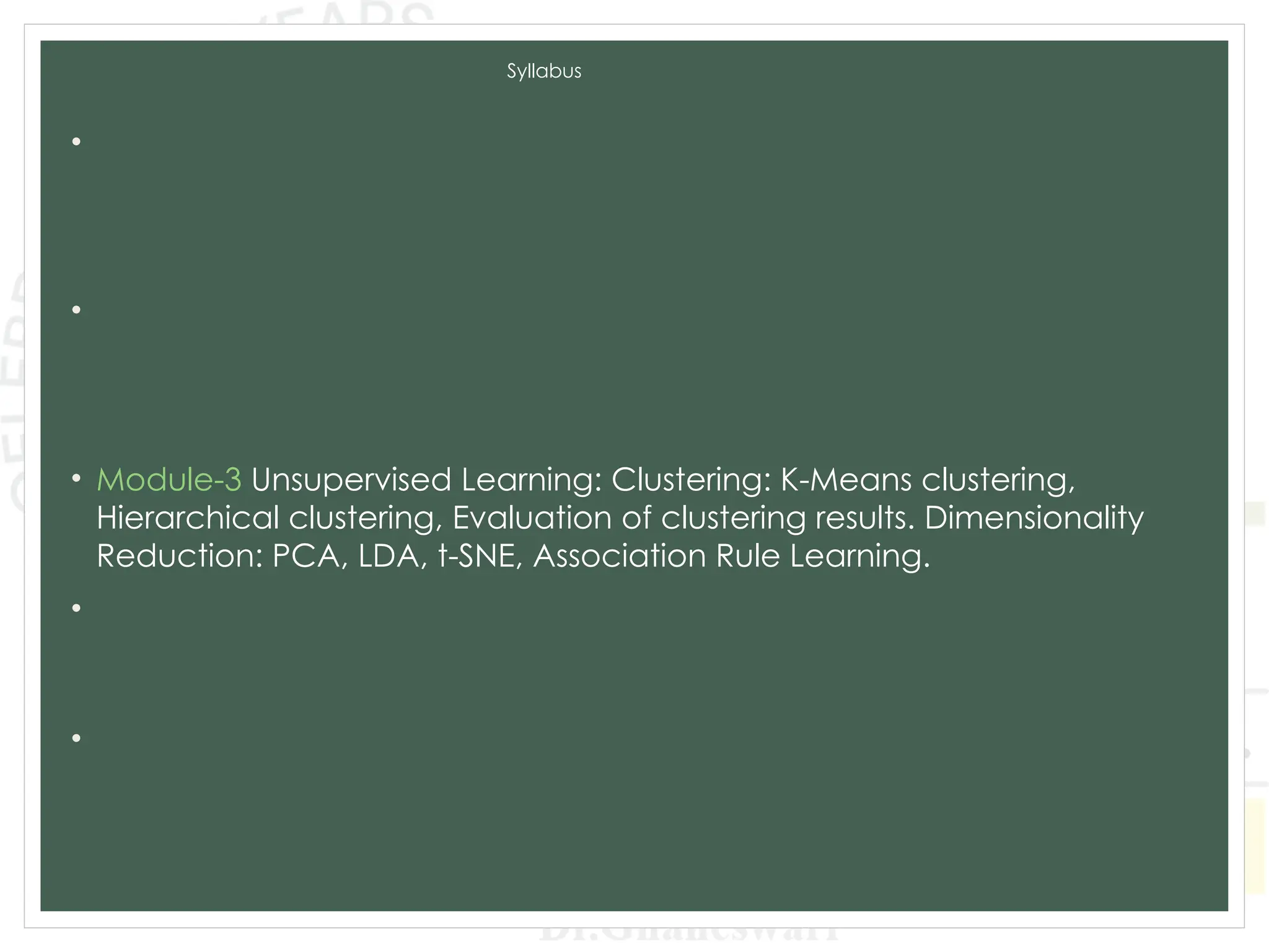 Syllabus
• Module-1 Introduction to Machine Learning and Python, Types of
machine learning: Supervised, unsupervised, and reinforcement
learning, Applications of machine learning in various domains, Python for
Data Analysis, Data Preprocessing.
• Module-2 Supervised Learning: Regression: Linear regression, Polynomial
regression, Model evaluation metrics, K-Nearest Neighbors (KNN),
Decision Trees and Random Forests, Model evaluation metrics, Model
Training and Evaluation.
• Module-3 Unsupervised Learning: Clustering: K-Means clustering,
Hierarchical clustering, Evaluation of clustering results. Dimensionality
Reduction: PCA, LDA, t-SNE, Association Rule Learning.
• Module-4 Advanced Machine Learning Techniques: Ensemble Methods:
Bagging and Boosting,Support Vector Machines, Model evaluation and
tuning, Neural Networks and Deep Learning: CNN and RNN.
• Module-5 Data Analytics and Real-World Applications: Exploratory Data
Analysis, Time Series Analysis and Integrating Machine Learning Models:
Deployment of machine learning models, Building web applications with
Flask and Django.
 