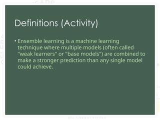 Definitions (Activity)
• Ensemble learning is a machine learning
technique where multiple models (often called
"weak learners" or "base models") are combined to
make a stronger prediction than any single model
could achieve.
 