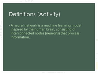 Definitions (Activity)
• A neural network is a machine learning model
inspired by the human brain, consisting of
interconnected nodes (neurons) that process
information.
 
