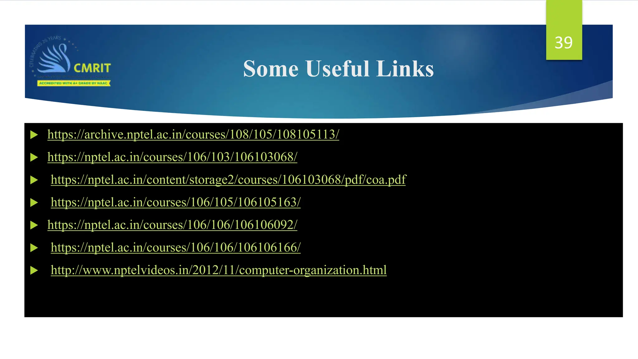 Some Useful Links  https://archive.nptel.ac.in/courses/108/105/108105113/  https://nptel.ac.in/courses/106/103/106103068/  https://nptel.ac.in/content/storage2/courses/106103068/pdf/coa.pdf  https://nptel.ac.in/courses/106/105/106105163/  https://nptel.ac.in/courses/106/106/106106092/  https://nptel.ac.in/courses/106/106/106106166/  http://www.nptelvideos.in/2012/11/computer-organization.html 39 