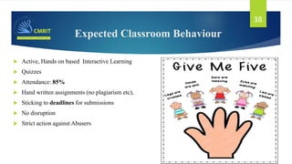 Expected Classroom Behaviour
 Active, Hands on based Interactive Learning
 Quizzes
 Attendance: 85%
 Hand written assignments (no plagiarism etc),
 Sticking to deadlines for submissions
 No disruption
 Strict action against Abusers
38
 