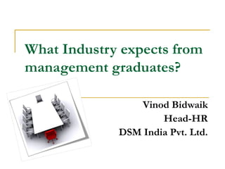 What Industry expects from
management graduates?

                Vinod Bidwaik
                     Head-HR
             DSM India Pvt. Ltd.
 