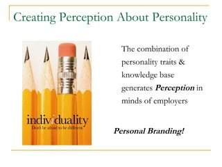 Creating Perception About Personality

                     The combination of
                     personality traits &
                     knowledge base
                     generates Perception in
                     minds of employers


                   Personal Branding!
 