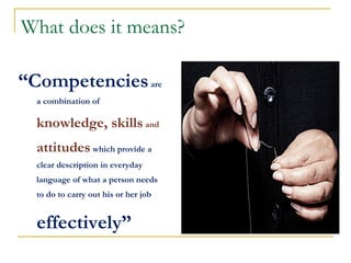 What does it means?

“Competencies are
  a combination of

  knowledge, skills and
  attitudes which provide a
  clear description in everyday
  language of what a person needs
  to do to carry out his or her job


  effectively”
 