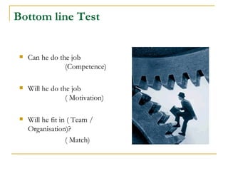 Bottom line Test


    Can he do the job
                 (Competence)

    Will he do the job
                  ( Motivation)

    Will he fit in ( Team /
     Organisation)?
                   ( Match)
 