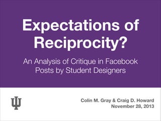 Expectations of
Reciprocity?
An Analysis of Critique in Facebook  
Posts by Student Designers

Colin M. Gray & Craig D. Howard
November 28, 2013

 