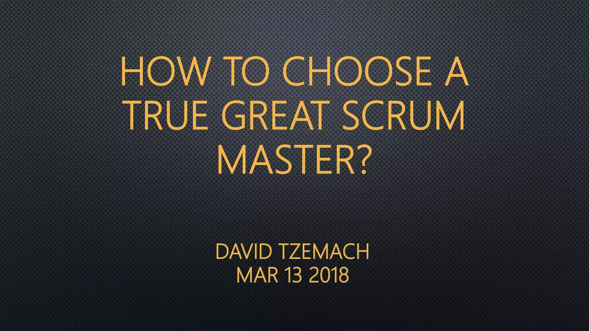 DAVID TZEMACH
MAR 13 2018
HOW TO CHOOSE A
TRUE GREAT SCRUM
MASTER?
 