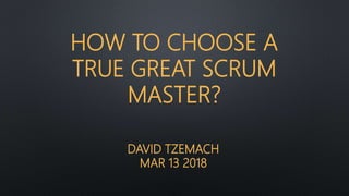 DAVID TZEMACH
MAR 13 2018
HOW TO CHOOSE A
TRUE GREAT SCRUM
MASTER?
 