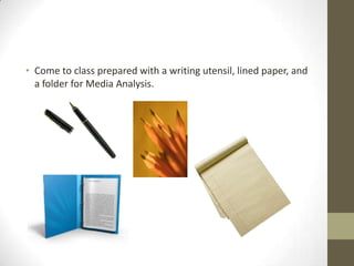 • Come to class prepared with a writing utensil, lined paper, and
  a folder for Media Analysis.
 