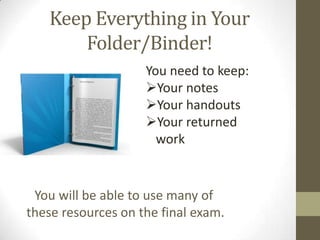 Keep Everything in Your
       Folder/Binder!
                    You need to keep:
                    Your notes
                    Your handouts
                    Your returned
                      work


 You will be able to use many of
these resources on the final exam.
 