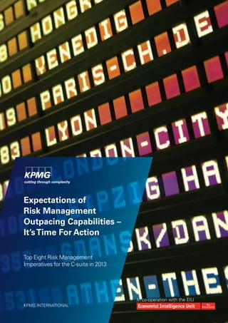 Expectations of
Risk Management
Outpacing Capabilities –
It’s Time For Action

Top Eight Risk Management
Imperatives for the C-suite in 2013




                                      In co-operation with the EIU
KPMG INTERNATIONAL
 
