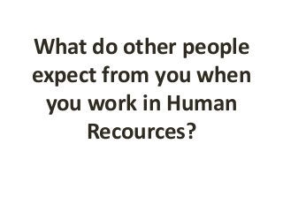 What do other people
expect from you when
you work in Human
Recources?
 