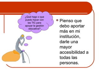 Pienso que 
debo aportar 
más en mi 
institución, 
darle una 
mayor 
accesibilidad a 
todas las 
personas. 
¿Qué hago o que 
puedo hacer con 
las TIC para 
apoyar la gestión 
educativa? 
 