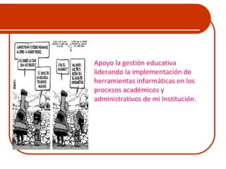 . 
Apoyo la gestión educativa 
liderando la implementación de 
herramientas informáticas en los 
procesos académicos y 
administrativos de mi Institución. 
 