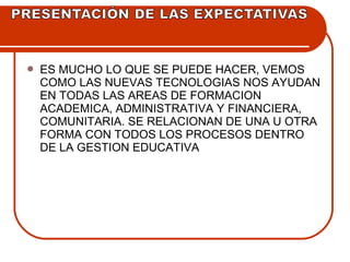  ES MUCHO LO QUE SE PUEDE HACER, VEMOS 
COMO LAS NUEVAS TECNOLOGIAS NOS AYUDAN 
EN TODAS LAS AREAS DE FORMACION 
ACADEMICA, ADMINISTRATIVA Y FINANCIERA, 
COMUNITARIA. SE RELACIONAN DE UNA U OTRA 
FORMA CON TODOS LOS PROCESOS DENTRO 
DE LA GESTION EDUCATIVA 
 