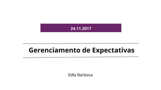 Gerenciamento de Expectativas
Edla Barbosa
24.11.2017
 