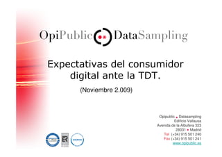 Expectativas del consumidor
    digital ante la TDT.
      (Noviembre 2.009)



                           Opipublic Datasampling
                                    Edificio Vallausa
                          Avenida de la Albufera 323
                                     28031 Madrid
                             Tel (+34) 915 501 240
                             Fax (+34) 915 501 241
                                   www.opipublic.es
 