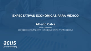 EXPECTATIVAS ECONÓMICAS PARA MÉXICO
Alberto Calva
Acus Consulting
acalva@acusconsulting.com // acalva@acus.com.mx // Twitter: @acalva
 
