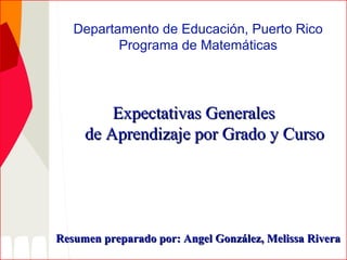 Departamento de Educación, Puerto Rico Programa de Matemáticas Expectativas Generales   de Aprendizaje por Grado y Curso Resumen preparado por: Angel González, Melissa Rivera  