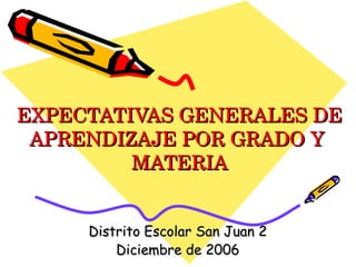 EXPECTATIVAS GENERALES DE APRENDIZAJE POR GRADO Y  MATERIA Distrito Escolar San Juan 2 Diciembre de 2006 