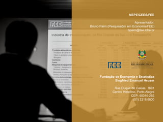 NEPE/CEES/FEE
Apresentador:
Bruno Paim (Pesquisador em Economia/FEE)
bpaim@fee.tche.br
Fundação de Economia e Estatística
Siegfried Emanuel Heuser
Rua Duque de Caxias, 1691
Centro Histórico, Porto Alegre
CEP: 90010-283
(51) 3216.9000
 