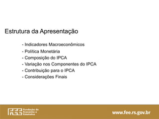 Estrutura da Apresentação
- Indicadores Macroeconômicos
- Política Monetária
- Composição do IPCA
- Variação nos Componentes do IPCA
- Contribuição para o IPCA
- Considerações Finais
 