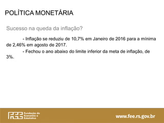 POLÍTICA MONETÁRIA
Sucesso na queda da inflação?
- Inflação se reduziu de 10,7% em Janeiro de 2016 para a mínima
de 2,46% em agosto de 2017.
- Fechou o ano abaixo do limite inferior da meta de inflação, de
3%.
 