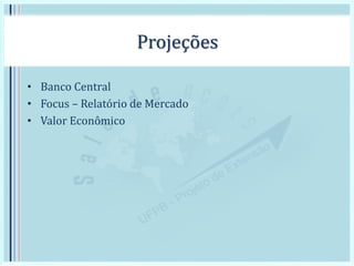 Projeções
• Banco Central
• Focus – Relatório de Mercado
• Valor Econômico
 