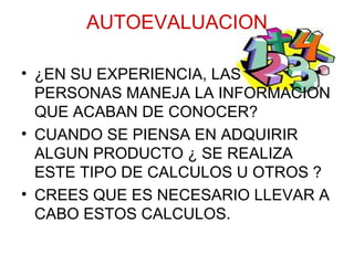 AUTOEVALUACION ¿EN SU EXPERIENCIA, LAS PERSONAS MANEJA LA INFORMACION QUE ACABAN DE CONOCER? CUANDO SE PIENSA EN ADQUIRIR ALGUN PRODUCTO ¿ SE REALIZA ESTE TIPO DE CALCULOS U OTROS ? CREES QUE ES NECESARIO LLEVAR A CABO ESTOS CALCULOS. 
