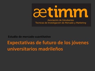 Estudio de mercado cuantitativo

Expectativas de futuro de los jóvenes
universitarios madrileños
 