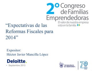 • Septiembre 2013
“Expectativas de las
Reformas Fiscales para
2014”
Expositor:
Héctor Javier Mancilla López
 