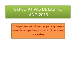 EXPECTATIVAS DE LAS TIC
AÑO 2013
Competencias definidas para quienes
nos desempeñamos como directivos
docentes.

 