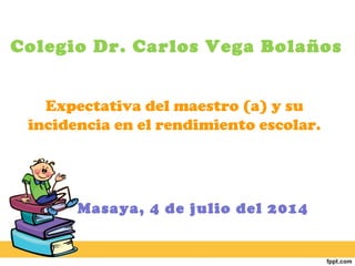 Expectativa del maestro (a) y su
incidencia en el rendimiento escolar.
Masaya, 4 de julio del 2014
Colegio Dr. Carlos Vega Bolaños
 